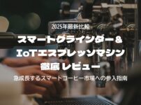 2025年版スマートグラインダー＆IoTエスプレッソマシン徹底レビュー